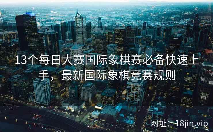 13个每日大赛国际象棋赛必备快速上手，最新国际象棋竞赛规则