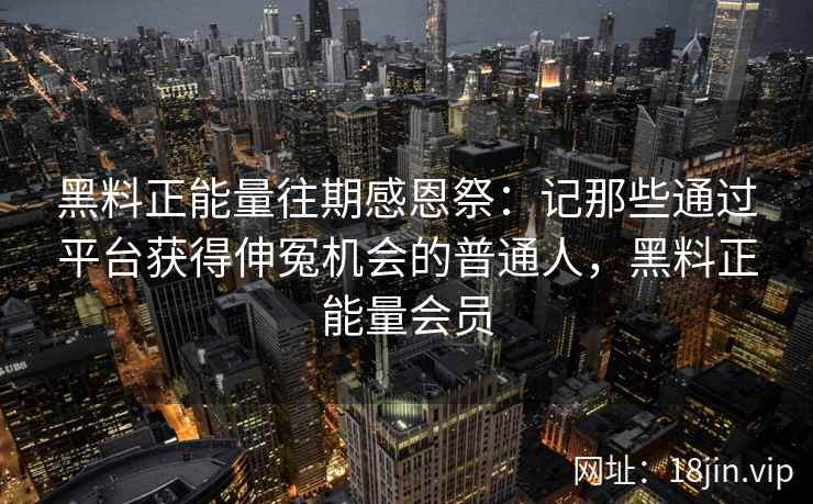黑料正能量往期感恩祭：记那些通过平台获得伸冤机会的普通人，黑料正能量会员