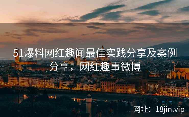 51爆料网红趣闻最佳实践分享及案例分享,网红趣事微博