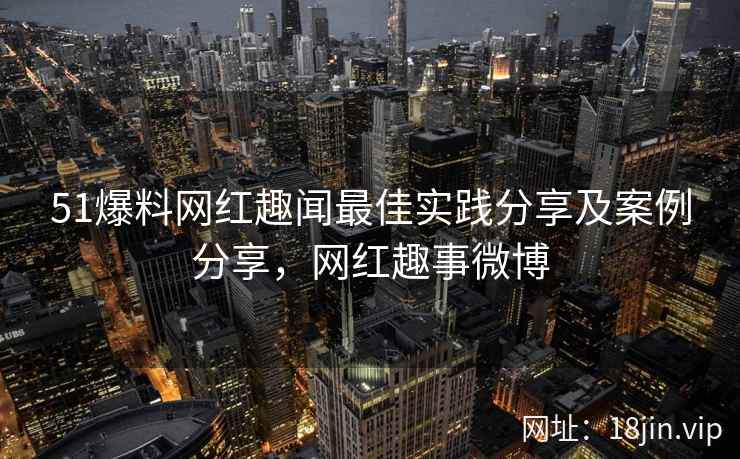 51爆料网红趣闻最佳实践分享及案例分享,网红趣事微博
