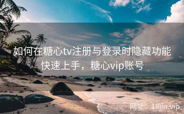如何在糖心tv注册与登录时隐藏功能快速上手,糖心vip账号