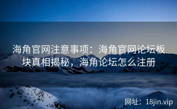 海角官网注意事项:海角官网论坛板块真相揭秘,海角论坛怎么注册