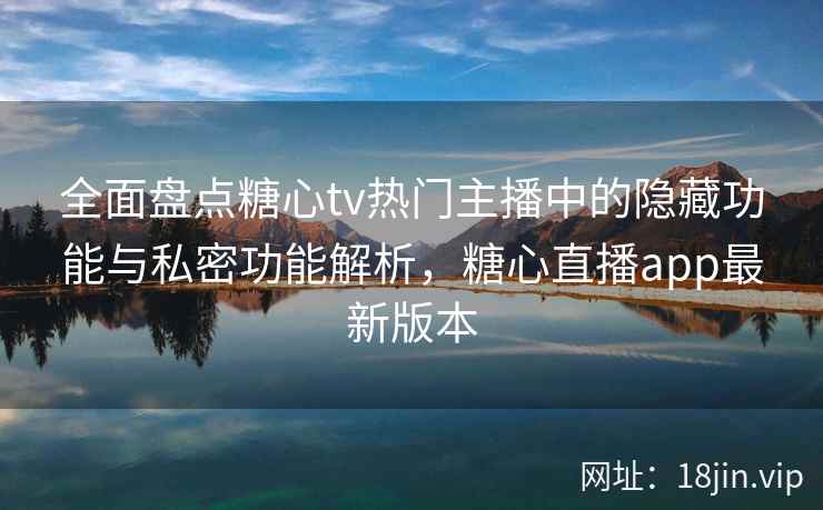 全面盘点糖心tv热门主播中的隐藏功能与私密功能解析,糖心直播app最新版本