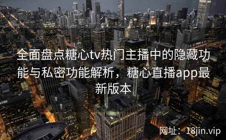 全面盘点糖心tv热门主播中的隐藏功能与私密功能解析,糖心直播app最新版本
