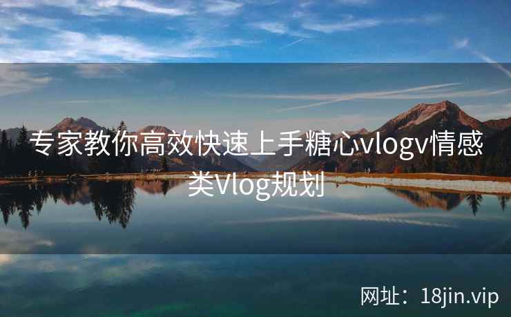 专家教你高效快速上手糖心vlogv情感类Vlog规划 第2张 专家教你高效快速上手糖心vlogv情感类Vlog规划 第2张