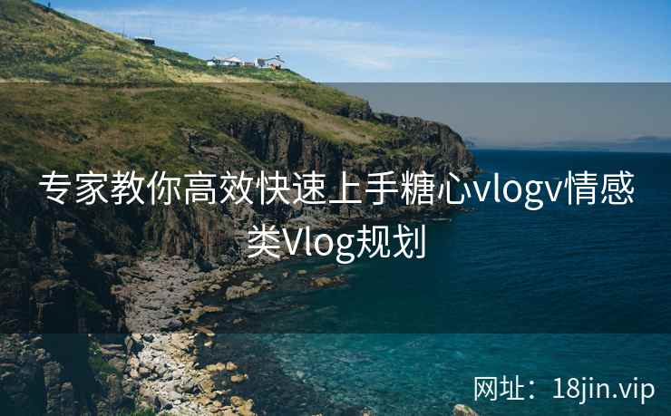 专家教你高效快速上手糖心vlogv情感类Vlog规划