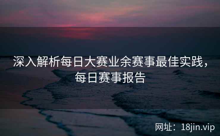 深入解析每日大赛业余赛事最佳实践，每日赛事报告