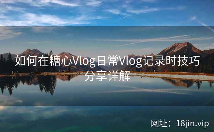 如何在糖心Vlog日常Vlog记录时技巧分享详解