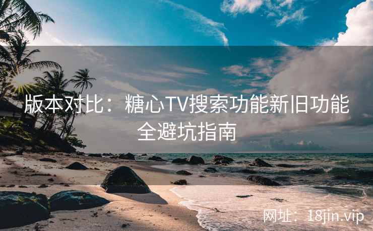 版本对比:糖心TV搜索功能新旧功能全避坑指南