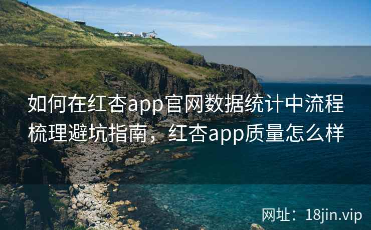 如何在红杏app官网数据统计中流程梳理避坑指南,红杏app质量怎么样