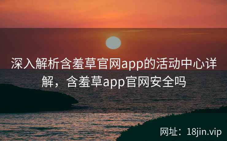 深入解析含羞草官网app的活动中心详解,含羞草app官网安全吗