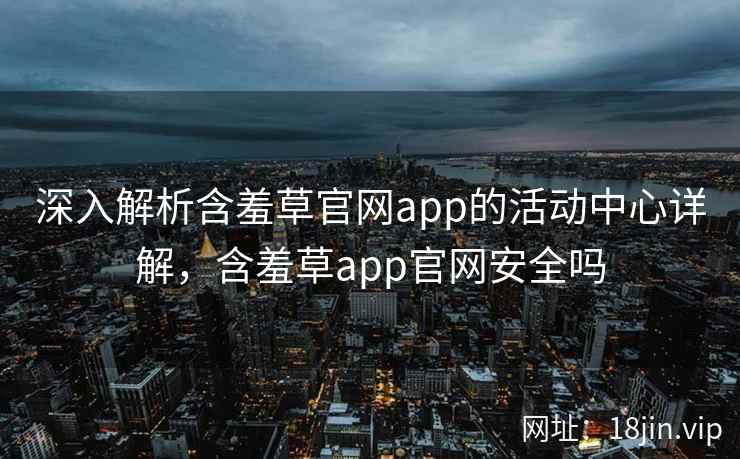 深入解析含羞草官网app的活动中心详解,含羞草app官网安全吗