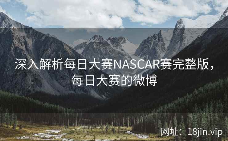 深入解析每日大赛NASCAR赛完整版,每日大赛的微博