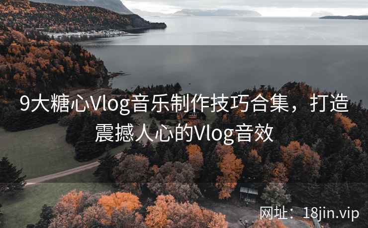 9大糖心Vlog音乐制作技巧合集,打造震撼人心的Vlog音效