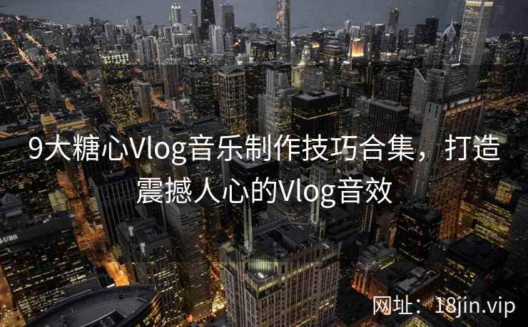 9大糖心Vlog音乐制作技巧合集,打造震撼人心的Vlog音效