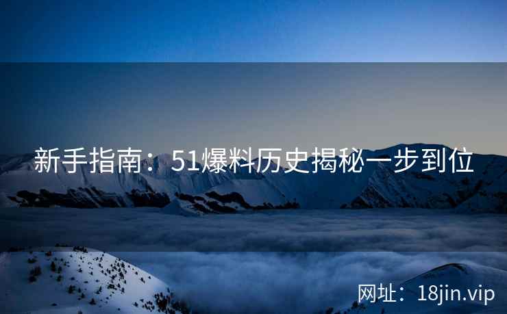 新手指南:51爆料历史揭秘一步到位