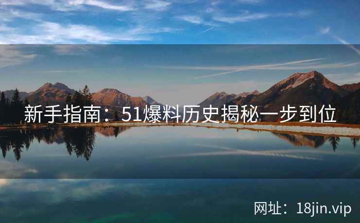 新手指南:51爆料历史揭秘一步到位