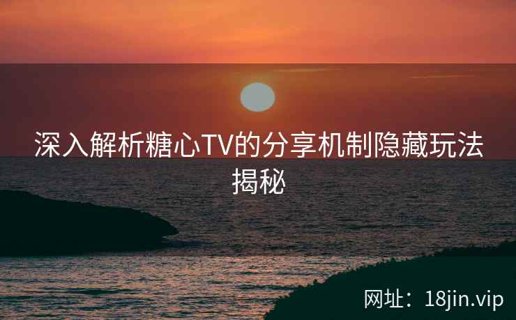 深入解析糖心TV的分享机制隐藏玩法揭秘