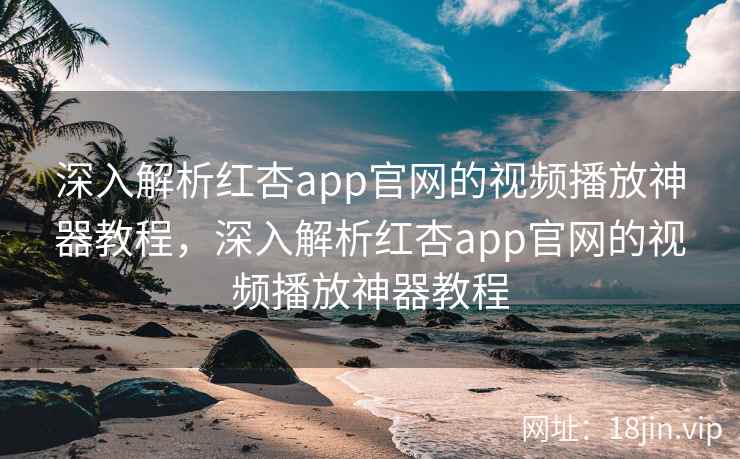 深入解析红杏app官网的视频播放神器教程,深入解析红杏app官网的视频播放神器教程
