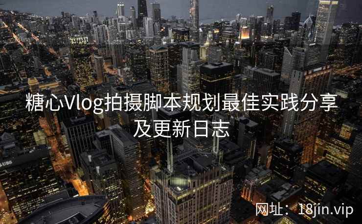 糖心Vlog拍摄脚本规划最佳实践分享及更新日志
