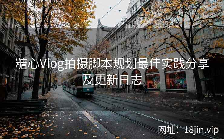 糖心Vlog拍摄脚本规划最佳实践分享及更新日志