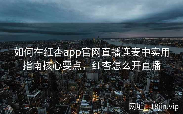 如何在红杏app官网直播连麦中实用指南核心要点,红杏怎么开直播