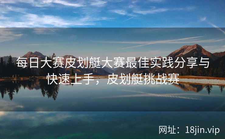 每日大赛皮划艇大赛最佳实践分享与快速上手，皮划艇挑战赛