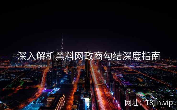 深入解析黑料网政商勾结深度指南