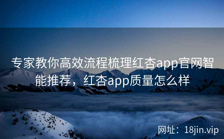 专家教你高效流程梳理红杏app官网智能推荐,红杏app质量怎么样