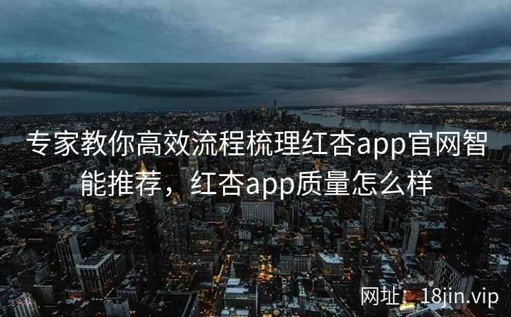 专家教你高效流程梳理红杏app官网智能推荐,红杏app质量怎么样