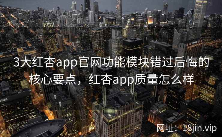 3大红杏app官网功能模块错过后悔的核心要点,红杏app质量怎么样