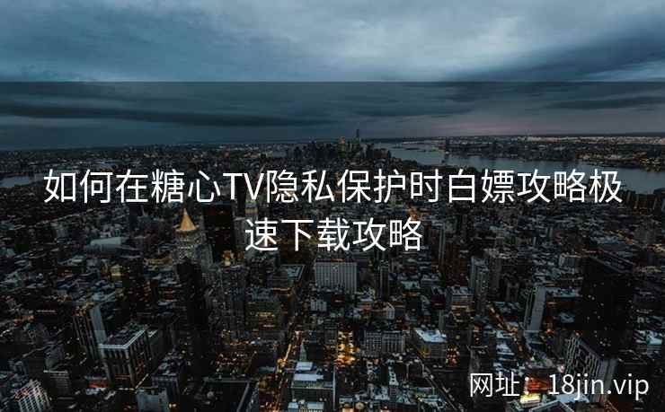 如何在糖心TV隐私保护时白嫖攻略极速下载攻略