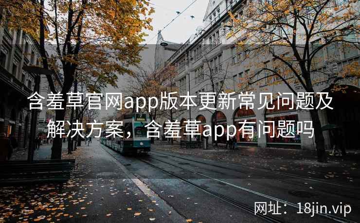 含羞草官网app版本更新常见问题及解决方案,含羞草app有问题吗 第1张 含羞草官网app版本更新常见问题及解决方案,含羞草app有问题吗 第1张