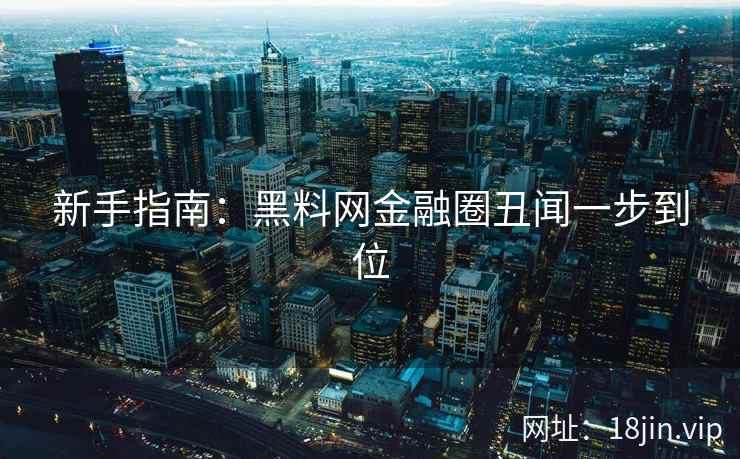 新手指南:黑料网金融圈丑闻一步到位