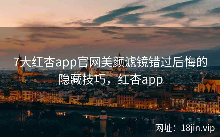 7大红杏app官网美颜滤镜错过后悔的隐藏技巧,红杏app