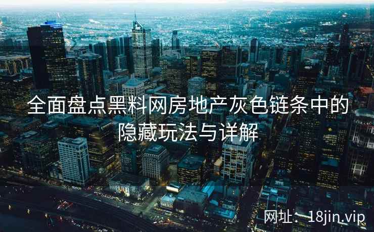 全面盘点黑料网房地产灰色链条中的隐藏玩法与详解