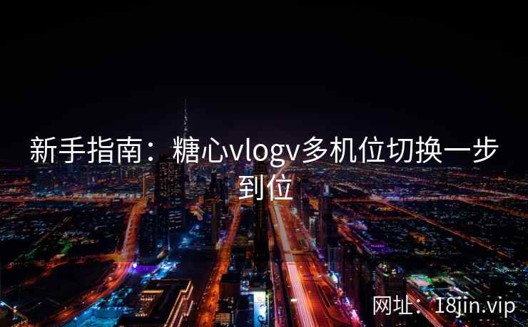 新手指南:糖心vlogv多机位切换一步到位