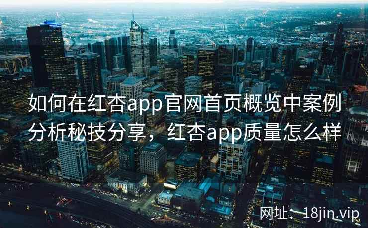 如何在红杏app官网首页概览中案例分析秘技分享,红杏app质量怎么样