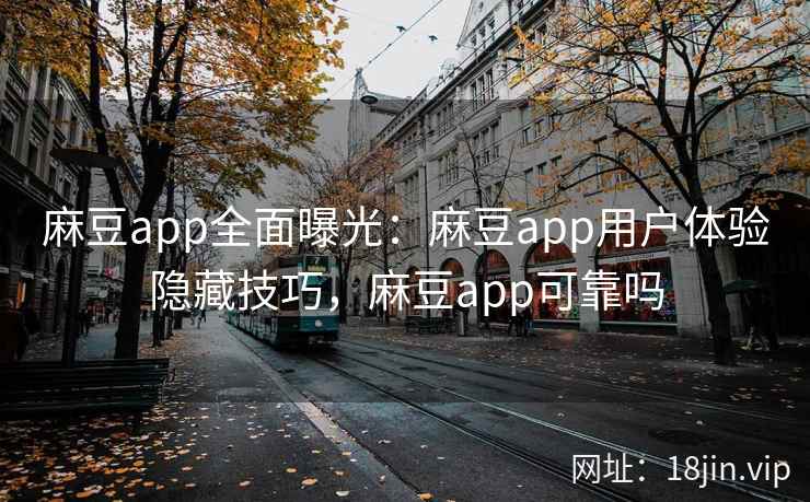 麻豆app全面曝光:麻豆app用户体验隐藏技巧,麻豆app可靠吗