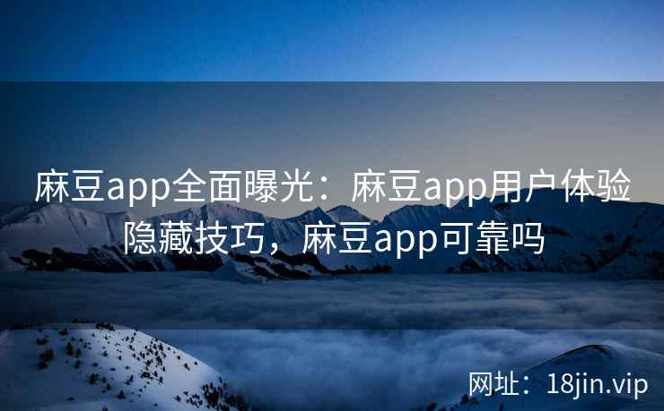 麻豆app全面曝光:麻豆app用户体验隐藏技巧,麻豆app可靠吗