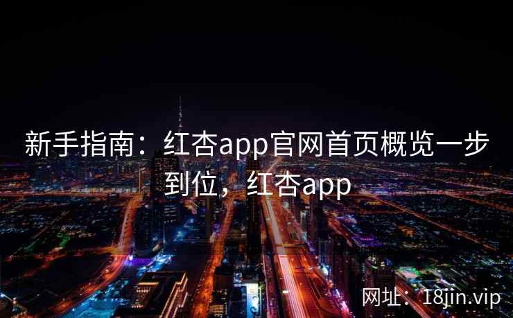 新手指南:红杏app官网首页概览一步到位,红杏app