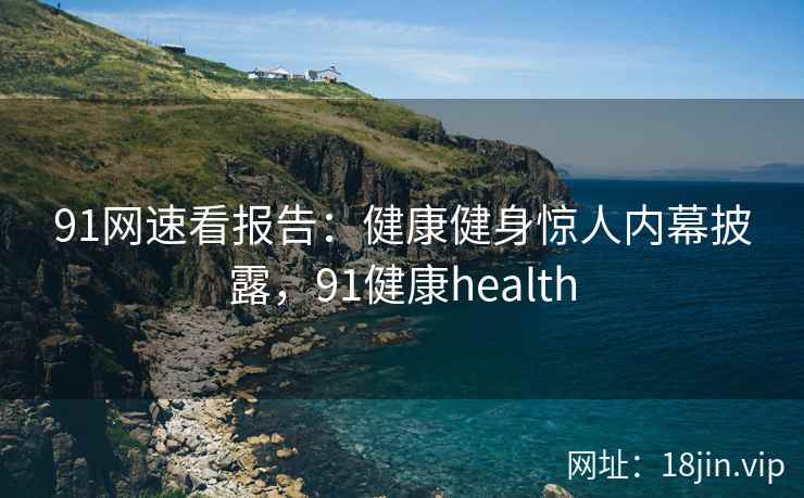 91网速看报告：健康健身惊人内幕披露，91健康health