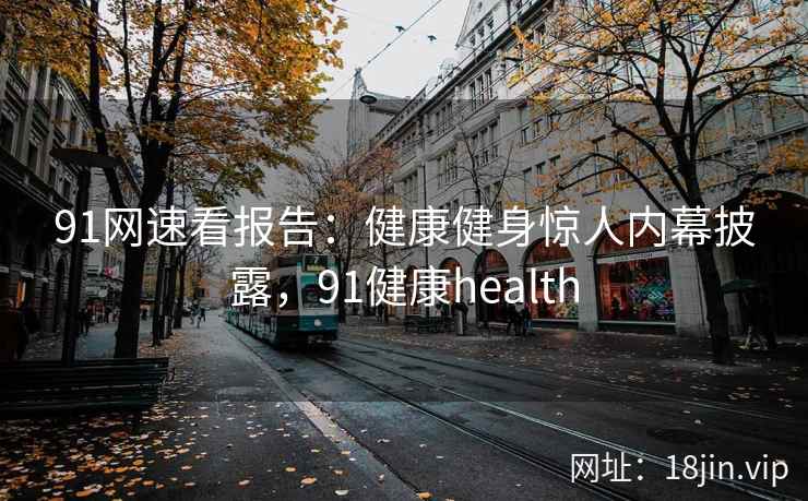 91网速看报告：健康健身惊人内幕披露，91健康health