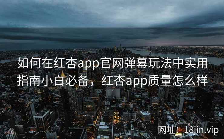 如何在红杏app官网弹幕玩法中实用指南小白必备,红杏app质量怎么样