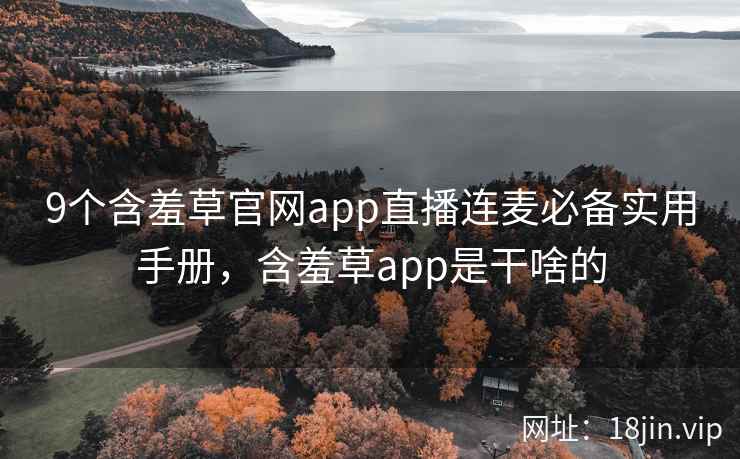 9个含羞草官网app直播连麦必备实用手册,含羞草app是干啥的