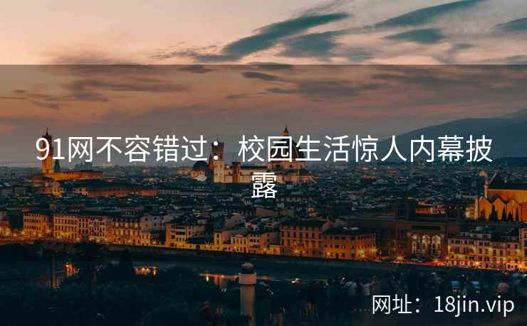 91网不容错过：校园生活惊人内幕披露