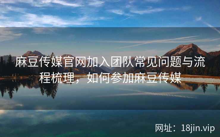 麻豆传媒官网加入团队常见问题与流程梳理,如何参加麻豆传媒