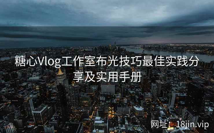 糖心Vlog工作室布光技巧最佳实践分享及实用手册