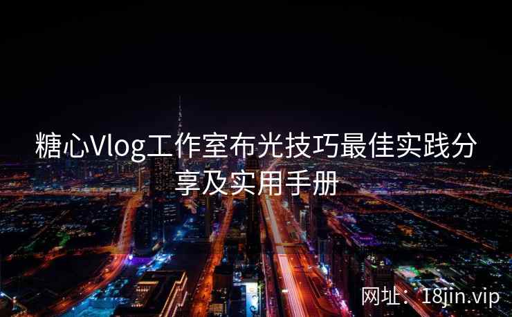 糖心Vlog工作室布光技巧最佳实践分享及实用手册