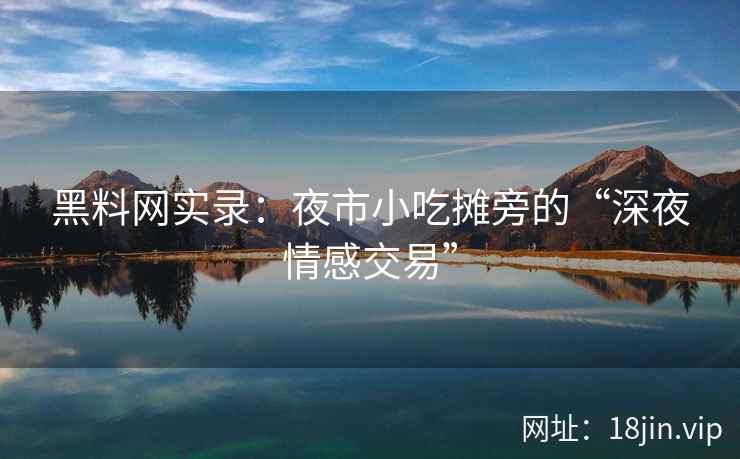 黑料网实录:夜市小吃摊旁的“深夜情感交易” 第2张 黑料网实录:夜市小吃摊旁的“深夜情感交易” 第2张